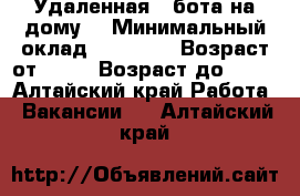 Удаленная paбота на дому. › Минимальный оклад ­ 30 000 › Возраст от ­ 18 › Возраст до ­ 55 - Алтайский край Работа » Вакансии   . Алтайский край